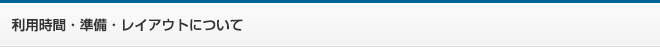 利用時間・準備・レイアウトについて
